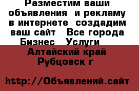 Разместим ваши объявления  и рекламу в интернете, создадим ваш сайт - Все города Бизнес » Услуги   . Алтайский край,Рубцовск г.